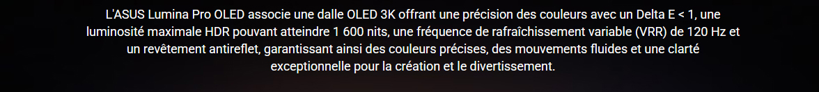 Asus Lumina Pro OLED • Dalle OLED 3K • Precision des couleurs avec un Delta E < 1 • Luminosité max 1600 nits • Frequence VRR 120Hz • Revetement antireflet