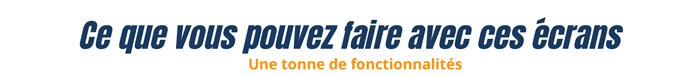 Ce que vous pouvez faire avec ces écrans - Une tonne de fonctionnalités